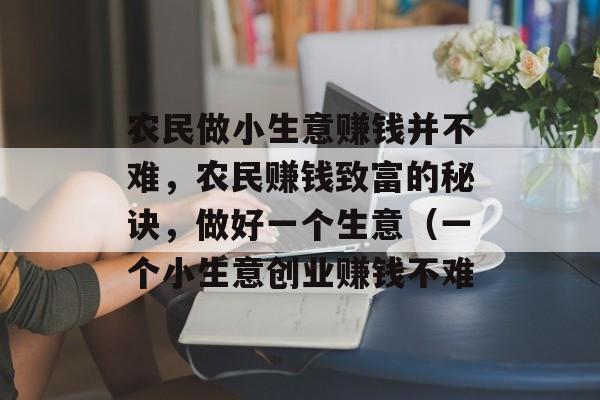农民做小生意赚钱并不难,农民赚钱致富的秘诀,做好一个生意(一个小生意创业赚钱不难 农民做小生意赚钱并不难,农民赚钱致富的秘诀,做好一个生意(一个小生意创业赚钱不难