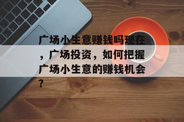 广场小生意赚钱吗现在，广场投资，如何把握广场小生意的赚钱机会?