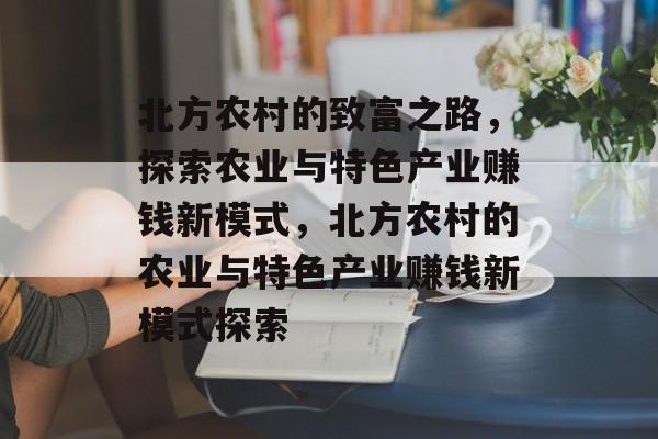 北方农村的致富之路,探索农业与特色产业赚钱新模式,北方农村的农业与特色产业赚钱新模式探索 北方农村的致富之路,探索农业与特色产业赚钱新模式,北方农村的农业与特色产业赚钱新模式探索