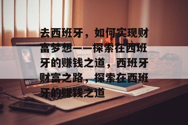 去西班牙,如何实现财富梦想——探索在西班牙的赚钱之道,西班牙财富之路,探索在西班牙的赚钱之道 去西班牙,如何实现财富梦想——探索在西班牙的赚钱之道,西班牙财富之路,探索在西班牙的赚钱之道
