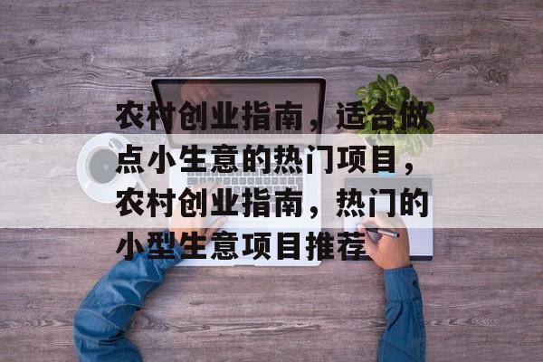 农村创业指南,适合做点小生意的热门项目,农村创业指南,热门的小型生意项目推荐 农村创业指南,适合做点小生意的热门项目,农村创业指南,热门的小型生意项目推荐