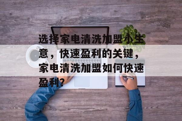 选择家电清洗加盟小生意,快速盈利的关键,家电清洗加盟如何快速盈利? 选择家电清洗加盟小生意,快速盈利的关键,家电清洗加盟如何快速盈利?