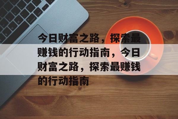 今日财富之路,探索最赚钱的行动指南,今日财富之路,探索最赚钱的行动指南 今日财富之路,探索最赚钱的行动指南,今日财富之路,探索最赚钱的行动指南
