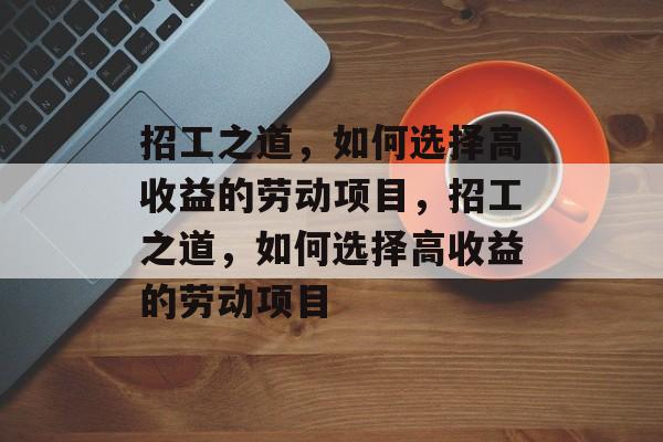 招工之道,如何选择高收益的劳动项目,招工之道,如何选择高收益的劳动项目 招工之道,如何选择高收益的劳动项目,招工之道,如何选择高收益的劳动项目