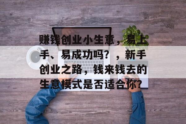 赚钱创业小生意,易上手、易成功吗?,新手创业之路,钱来钱去的生意模式是否适合你? 赚钱创业小生意,易上手、易成功吗?,新手创业之路,钱来钱去的生意模式是否适合你?