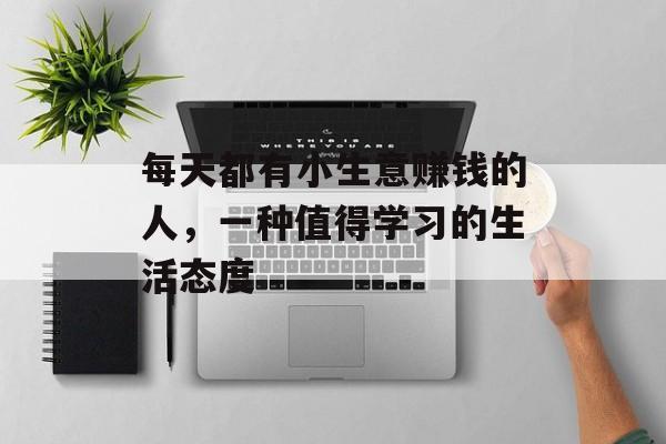 每天都有小生意赚钱的人,一种值得学习的生活态度 每天都有小生意赚钱的人,一种值得学习的生活态度