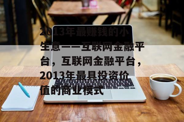 2013年最赚钱的小生意——互联网金融平台,互联网金融平台,2013年最具投资价值的商业模式 2013年最赚钱的小生意——互联网金融平台,互联网金融平台,2013年最具投资价值的商业模式