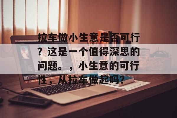 拉车做小生意是否可行?这是一个值得深思的问题。,小生意的可行性,从拉车做起吗? 拉车做小生意是否可行?这是一个值得深思的问题。,小生意的可行性,从拉车做起吗?