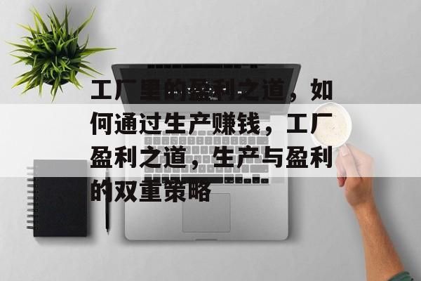 工厂里的盈利之道,如何通过生产赚钱,工厂盈利之道,生产与盈利的双重策略 工厂里的盈利之道,如何通过生产赚钱,工厂盈利之道,生产与盈利的双重策略