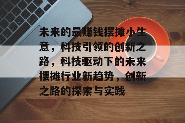 未来的最赚钱摆摊小生意,科技引领的创新之路,科技驱动下的未来摆摊行业新趋势,创新之路的探索与实践 未来的最赚钱摆摊小生意,科技引领的创新之路,科技驱动下的未来摆摊行业新趋势,创新之路的探索与实践
