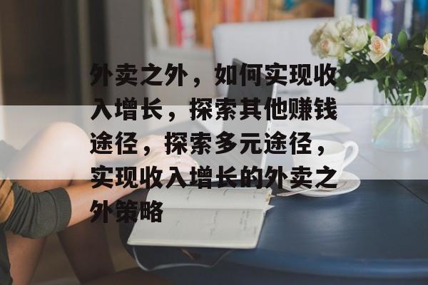 外卖之外,如何实现收入增长,探索其他赚钱途径,探索多元途径,实现收入增长的外卖之外策略 外卖之外,如何实现收入增长,探索其他赚钱途径,探索多元途径,实现收入增长的外卖之外策略