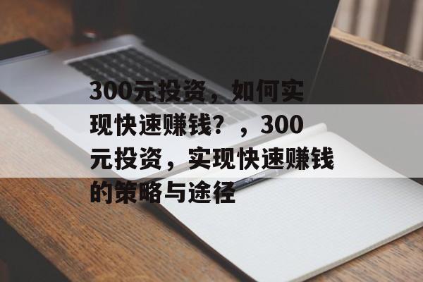 300元投资,如何实现快速赚钱?,300元投资,实现快速赚钱的策略与途径 300元投资,如何实现快速赚钱?,300元投资,实现快速赚钱的策略与途径