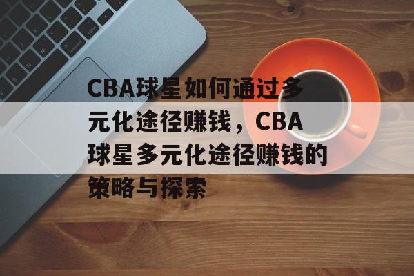 CBA球星如何通过多元化途径赚钱,CBA球星多元化途径赚钱的策略与探索 CBA球星如何通过多元化途径赚钱,CBA球星多元化途径赚钱的策略与探索