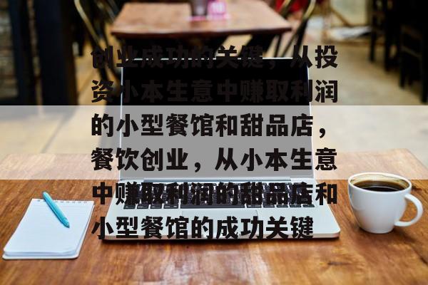 创业成功的关键,从投资小本生意中赚取利润的小型餐馆和甜品店,餐饮创业,从小本生意中赚取利润的甜品店和小型餐馆的成功关键 创业成功的关键,从投资小本生意中赚取利润的小型餐馆和甜品店,餐饮创业,从小本生意中赚取利润的甜品店和小型餐馆的成功关键