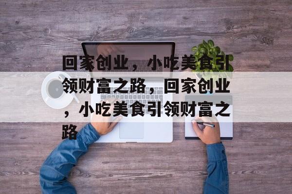 回家创业,小吃美食引领财富之路,回家创业,小吃美食引领财富之路 回家创业,小吃美食引领财富之路,回家创业,小吃美食引领财富之路