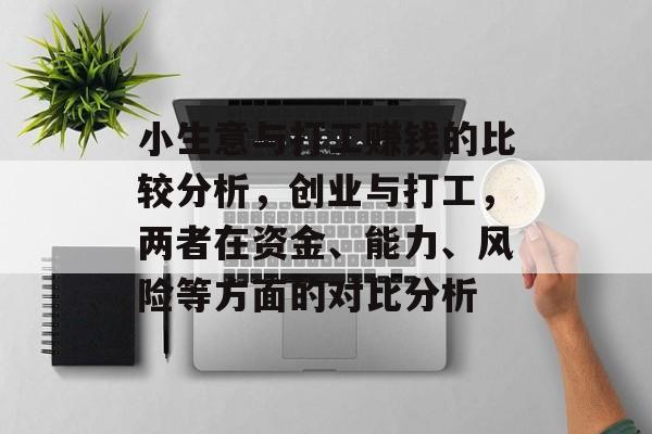 小生意与打工赚钱的比较分析,创业与打工,两者在资金、能力、风险等方面的对比分析 小生意与打工赚钱的比较分析,创业与打工,两者在资金、能力、风险等方面的对比分析