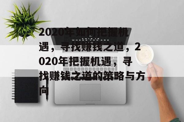 2020年如何把握机遇,寻找赚钱之道,2020年把握机遇,寻找赚钱之道的策略与方向 2020年如何把握机遇,寻找赚钱之道,2020年把握机遇,寻找赚钱之道的策略与方向