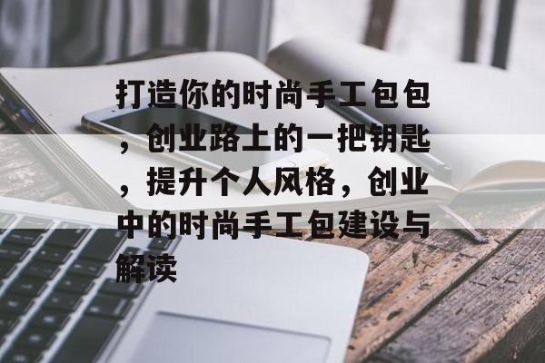 打造你的时尚手工包包,创业路上的一把钥匙,提升个人风格,创业中的时尚手工包建设与解读 打造你的时尚手工包包,创业路上的一把钥匙,提升个人风格,创业中的时尚手工包建设与解读
