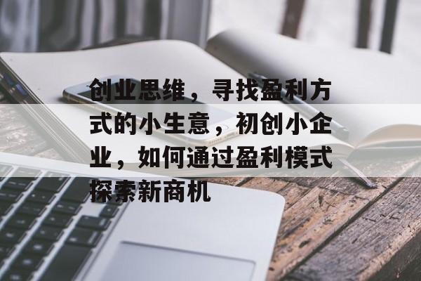 创业思维,寻找盈利方式的小生意,初创小企业,如何通过盈利模式探索新商机 创业思维,寻找盈利方式的小生意,初创小企业,如何通过盈利模式探索新商机