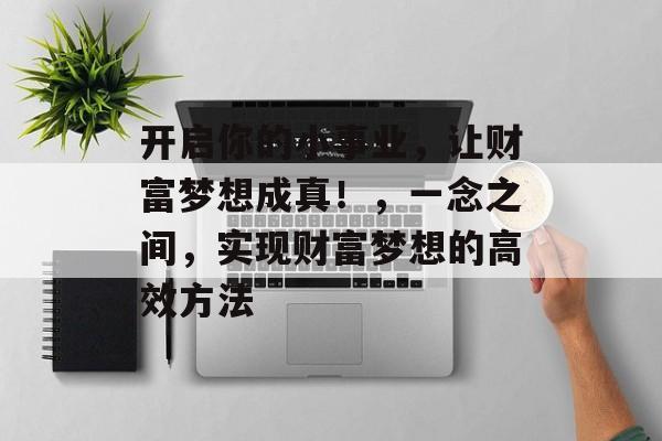 开启你的小事业，让财富梦想成真！，一念之间，实现财富梦想的高效方法