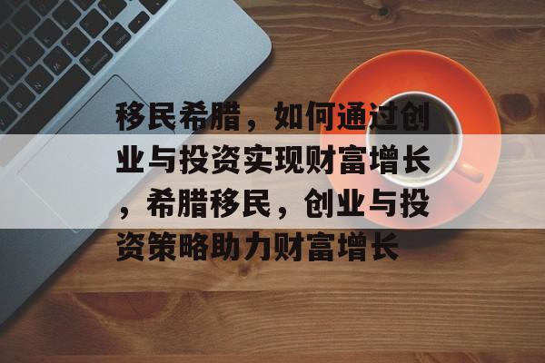 移民希腊,如何通过创业与投资实现财富增长,希腊移民,创业与投资策略助力财富增长 移民希腊,如何通过创业与投资实现财富增长,希腊移民,创业与投资策略助力财富增长