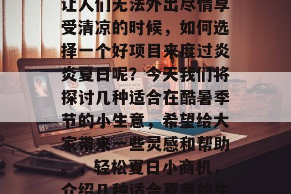 酷暑时节,阳光似火,让人们无法外出尽情享受清凉的时候,如何选择一个好项目来度过炎炎夏日呢?今天我们将探讨几种适合在酷暑季节的小生意,希望给大家带来一些灵感和帮助。,轻松夏日小商机,介绍几种适合夏季的生意模式 酷暑时节,阳光似火,让人们无法外出尽情享受清凉的时候,如何选择一个好项目来度过炎炎夏日呢?今天我们将探讨几种适合在酷暑季节的小生意,希望给大家带来一些灵感和帮助。,轻松夏日小商机,介绍几种适合夏季的生意模式