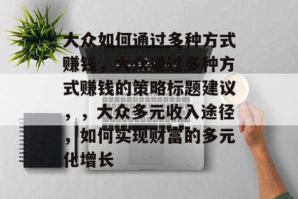 大众如何通过多种方式赚钱,大众通过多种方式赚钱的策略标题建议,,大众多元收入途径,如何实现财富的多元化增长 大众如何通过多种方式赚钱,大众通过多种方式赚钱的策略标题建议,,大众多元收入途径,如何实现财富的多元化增长