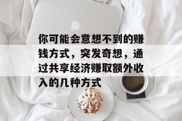 你可能会意想不到的赚钱方式,突发奇想,通过共享经济赚取额外收入的几种方式 你可能会意想不到的赚钱方式,突发奇想,通过共享经济赚取额外收入的几种方式