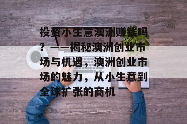 投资小生意澳洲赚钱吗?——揭秘澳洲创业市场与机遇,澳洲创业市场的魅力,从小生意到全球扩张的商机 投资小生意澳洲赚钱吗?——揭秘澳洲创业市场与机遇,澳洲创业市场的魅力,从小生意到全球扩张的商机