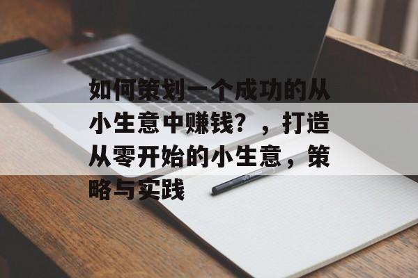 如何策划一个成功的从小生意中赚钱?,打造从零开始的小生意,策略与实践 如何策划一个成功的从小生意中赚钱?,打造从零开始的小生意,策略与实践