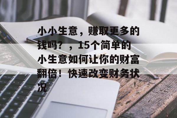 小小生意,赚取更多的钱吗?,15个简单的小生意如何让你的财富翻倍!快速改变财务状况 小小生意,赚取更多的钱吗?,15个简单的小生意如何让你的财富翻倍!快速改变财务状况