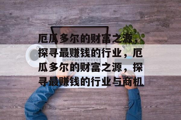 厄瓜多尔的财富之源,探寻最赚钱的行业,厄瓜多尔的财富之源,探寻最赚钱的行业与商机 厄瓜多尔的财富之源,探寻最赚钱的行业,厄瓜多尔的财富之源,探寻最赚钱的行业与商机