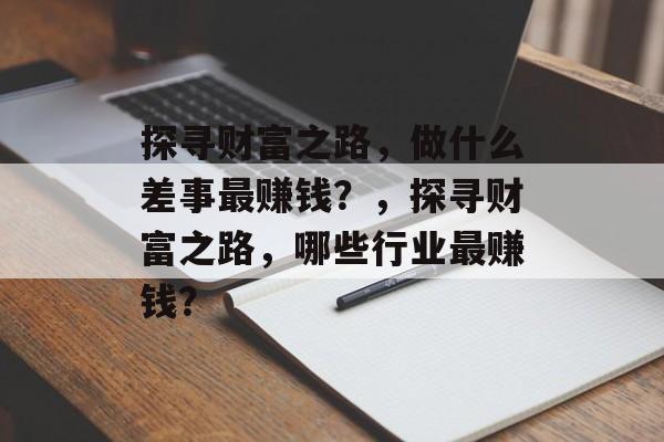探寻财富之路,做什么差事最赚钱?,探寻财富之路,哪些行业最赚钱? 探寻财富之路,做什么差事最赚钱?,探寻财富之路,哪些行业最赚钱?