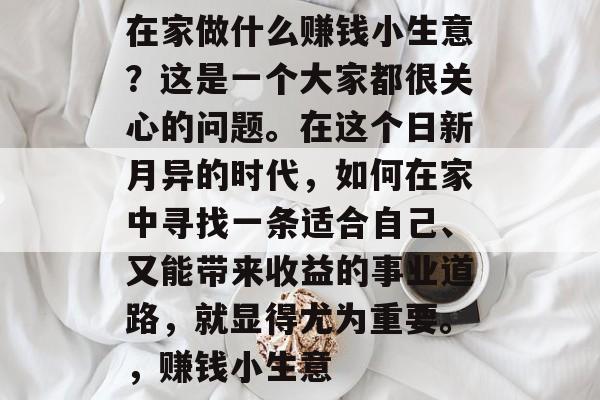 在家做什么赚钱小生意?这是一个大家都很关心的问题。在这个日新月异的时代,如何在家中寻找一条适合自己、又能带来收益的事业道路,就显得尤为重要。,赚钱小生意 在家做什么赚钱小生意?这是一个大家都很关心的问题。在这个日新月异的时代,如何在家中寻找一条适合自己、又能带来收益的事业道路,就显得尤为重要。,赚钱小生意