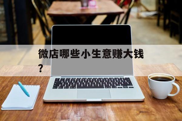 微店哪些小生意赚大钱? 微店哪些小生意赚大钱?