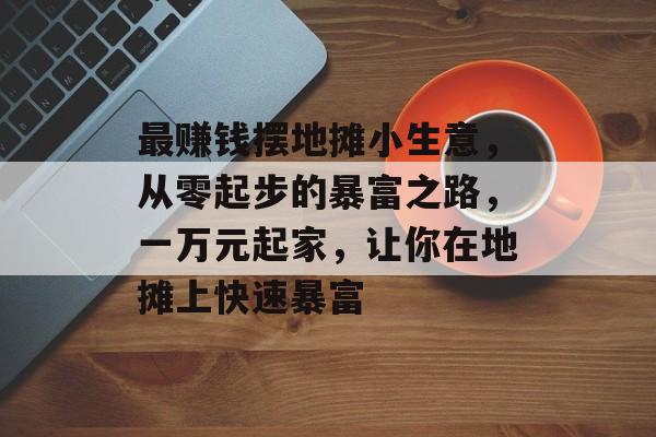 最赚钱摆地摊小生意，从零起步的暴富之路，一万元起家，让你在地摊上快速暴富