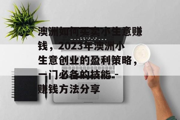 澳洲如何买卖小生意赚钱,2023年澳洲小生意创业的盈利策略,一门必备的技能 - 赚钱方法分享 澳洲如何买卖小生意赚钱,2023年澳洲小生意创业的盈利策略,一门必备的技能 - 赚钱方法分享