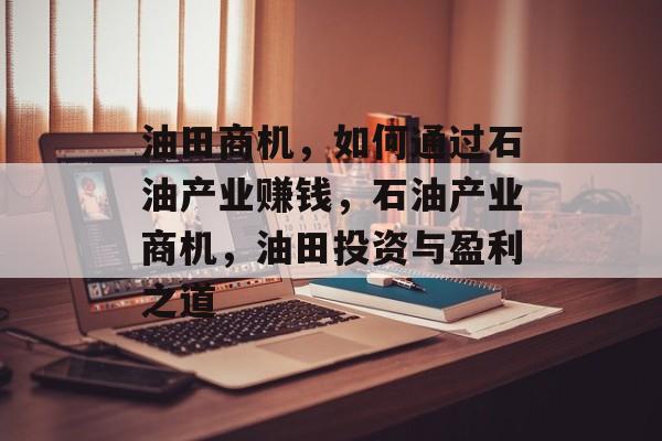 油田商机,如何通过石油产业赚钱,石油产业商机,油田投资与盈利之道 油田商机,如何通过石油产业赚钱,石油产业商机,油田投资与盈利之道