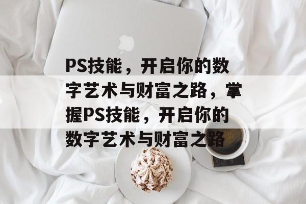 PS技能,开启你的数字艺术与财富之路,掌握PS技能,开启你的数字艺术与财富之路 PS技能,开启你的数字艺术与财富之路,掌握PS技能,开启你的数字艺术与财富之路