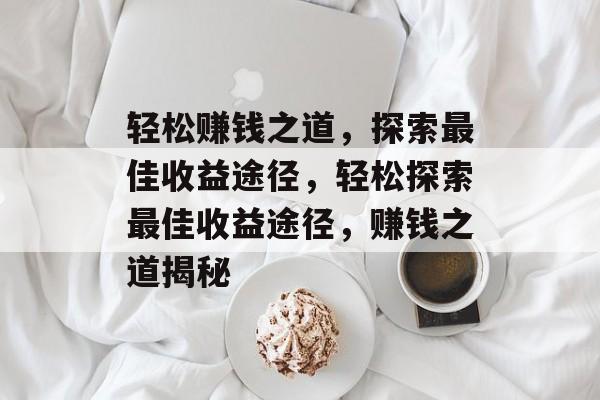 轻松赚钱之道,探索最佳收益途径,轻松探索最佳收益途径,赚钱之道揭秘 轻松赚钱之道,探索最佳收益途径,轻松探索最佳收益途径,赚钱之道揭秘