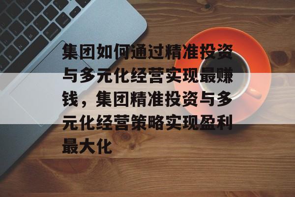 集团如何通过精准投资与多元化经营实现最赚钱，集团精准投资与多元化经营策略实现盈利最大化