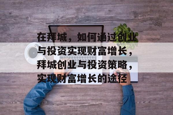 在拜城，如何通过创业与投资实现财富增长，拜城创业与投资策略，实现财富增长的途径