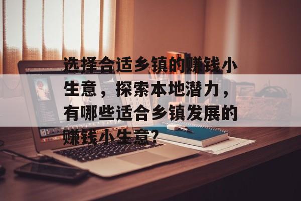 选择合适乡镇的赚钱小生意,探索本地潜力,有哪些适合乡镇发展的赚钱小生意? 选择合适乡镇的赚钱小生意,探索本地潜力,有哪些适合乡镇发展的赚钱小生意?