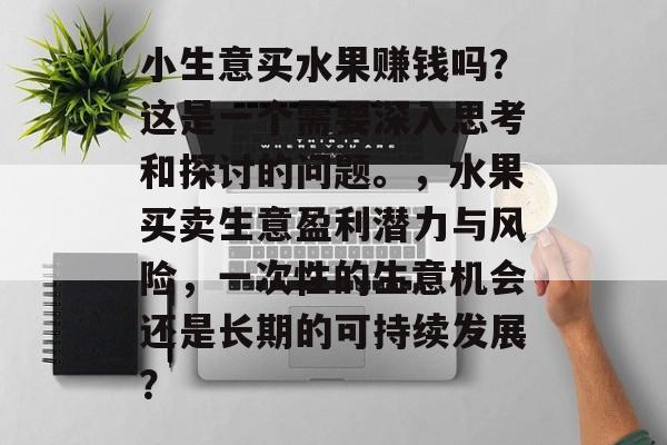 小生意买水果赚钱吗?这是一个需要深入思考和探讨的问题。,水果买卖生意盈利潜力与风险,一次性的生意机会还是长期的可持续发展? 小生意买水果赚钱吗?这是一个需要深入思考和探讨的问题。,水果买卖生意盈利潜力与风险,一次性的生意机会还是长期的可持续发展?