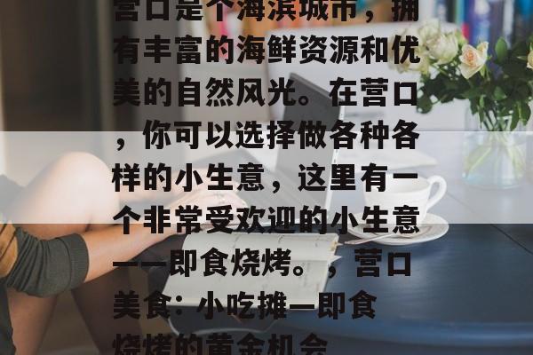 营口是个海滨城市,拥有丰富的海鲜资源和优美的自然风光。在营口,你可以选择做各种各样的小生意,这里有一个非常受欢迎的小生意——即食烧烤。,营口美食: 小吃摊—即食烧烤的黄金机会 营口是个海滨城市,拥有丰富的海鲜资源和优美的自然风光。在营口,你可以选择做各种各样的小生意,这里有一个非常受欢迎的小生意——即食烧烤。,营口美食: 小吃摊—即食烧烤的黄金机会