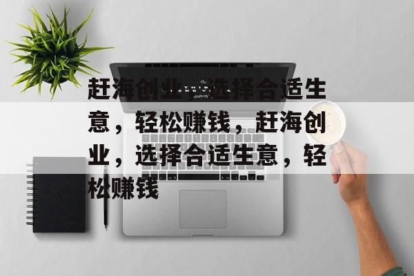 赶海创业,选择合适生意,轻松赚钱,赶海创业,选择合适生意,轻松赚钱 赶海创业,选择合适生意,轻松赚钱,赶海创业,选择合适生意,轻松赚钱