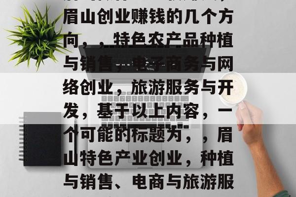 眉山做什么比较赚钱,眉山创业赚钱的几个方向,,特色农产品种植与销售,电子商务与网络创业,旅游服务与开发,基于以上内容,一个可能的标题为,,眉山特色产业创业,种植与销售、电商与旅游服务的赚钱之道。 眉山做什么比较赚钱,眉山创业赚钱的几个方向,,特色农产品种植与销售,电子商务与网络创业,旅游服务与开发,基于以上内容,一个可能的标题为,,眉山特色产业创业,种植与销售、电商与旅游服务的赚钱之道。