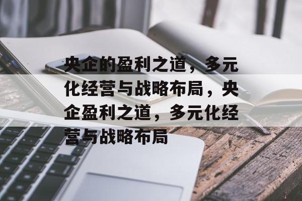 央企的盈利之道,多元化经营与战略布局,央企盈利之道,多元化经营与战略布局 央企的盈利之道,多元化经营与战略布局,央企盈利之道,多元化经营与战略布局