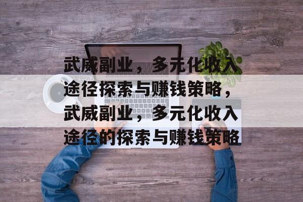 武威副业，多元化收入途径探索与赚钱策略，武威副业，多元化收入途径的探索与赚钱策略