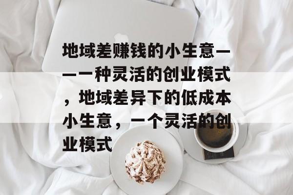 地域差赚钱的小生意——一种灵活的创业模式,地域差异下的低成本小生意,一个灵活的创业模式 地域差赚钱的小生意——一种灵活的创业模式,地域差异下的低成本小生意,一个灵活的创业模式